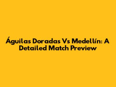 Águilas Doradas Vs Medellín: A Detailed Match Preview