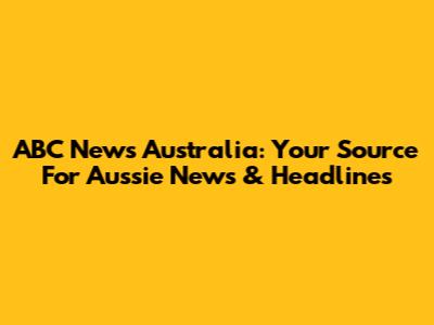 ABC News Australia: Your Source For Aussie News & Headlines