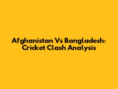 Afghanistan Vs Bangladesh: Cricket Clash Analysis