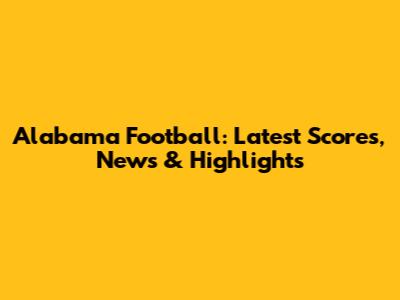 Alabama Football: Latest Scores, News & Highlights