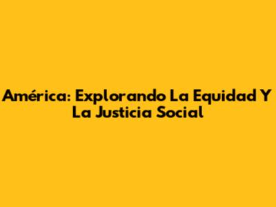América: Explorando La Equidad Y La Justicia Social