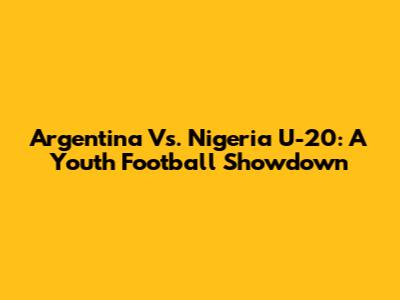 Argentina Vs. Nigeria U-20: A Youth Football Showdown