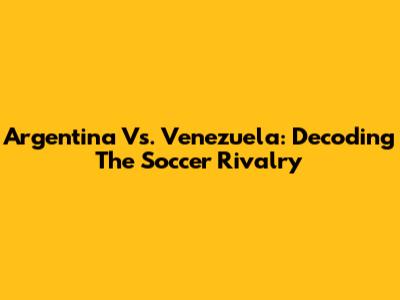 Argentina Vs. Venezuela: Decoding The Soccer Rivalry
