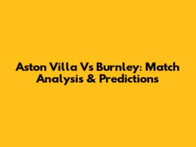Aston Villa Vs Burnley: Match Analysis & Predictions