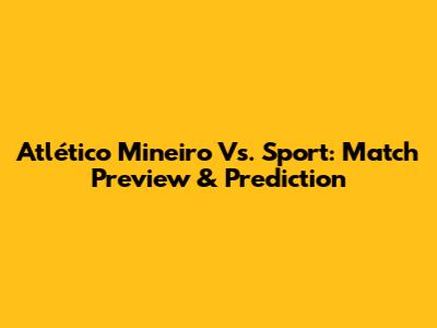 Atlético Mineiro Vs. Sport: Match Preview & Prediction