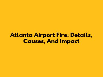 Atlanta Airport Fire: Details, Causes, And Impact