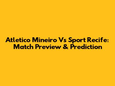Atletico Mineiro Vs Sport Recife: Match Preview & Prediction