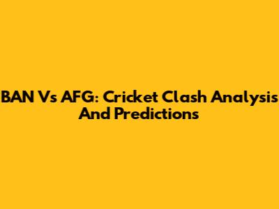 BAN Vs AFG: Cricket Clash Analysis And Predictions