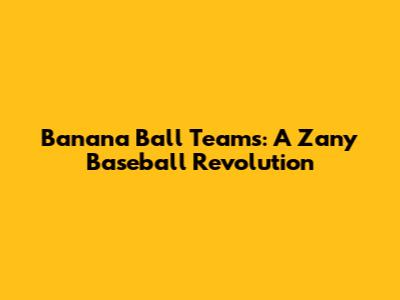 Banana Ball Teams: A Zany Baseball Revolution