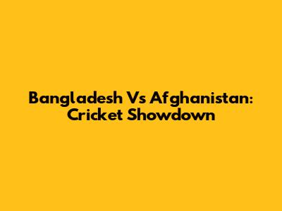 Bangladesh Vs Afghanistan: Cricket Showdown