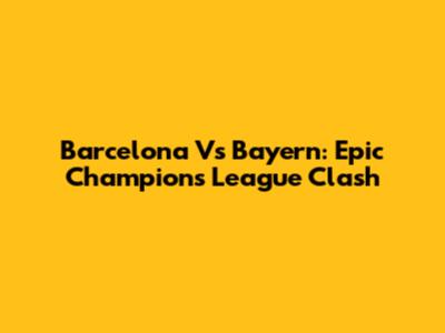 Barcelona Vs Bayern: Epic Champions League Clash
