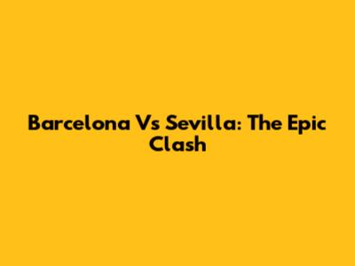Barcelona Vs Sevilla: The Epic Clash