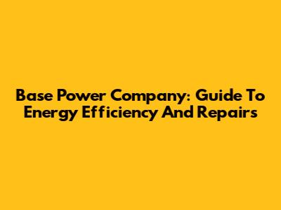 Base Power Company: Guide To Energy Efficiency And Repairs