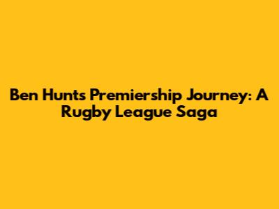Ben Hunt's Premiership Journey: A Rugby League Saga