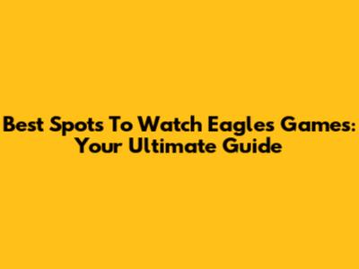Best Spots To Watch Eagles Games: Your Ultimate Guide