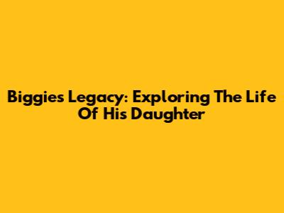 Biggie's Legacy: Exploring The Life Of His Daughter