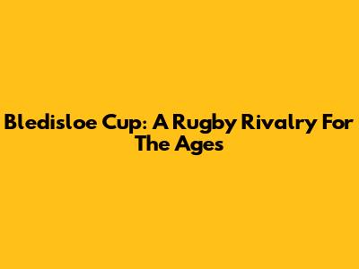 Bledisloe Cup: A Rugby Rivalry For The Ages
