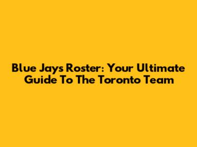 Blue Jays Roster: Your Ultimate Guide To The Toronto Team