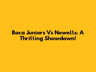 Boca Juniors Vs Newell's: A Thrilling Showdown!