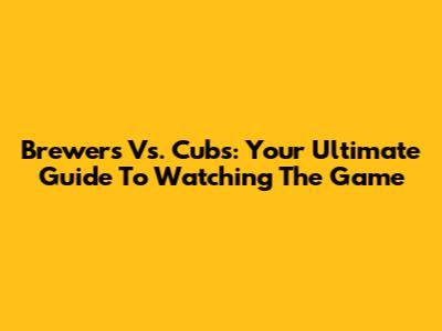 Brewers Vs. Cubs: Your Ultimate Guide To Watching The Game