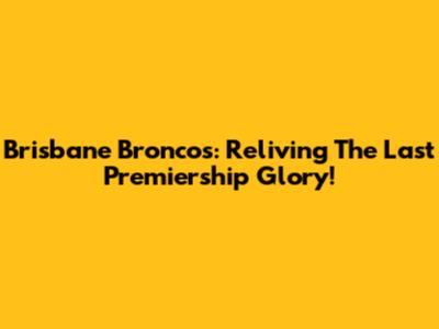 Brisbane Broncos: Reliving The Last Premiership Glory!