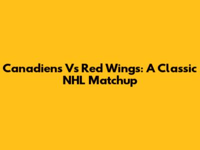 Canadiens Vs Red Wings: A Classic NHL Matchup