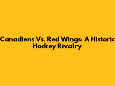 Canadiens Vs. Red Wings: A Historic Hockey Rivalry