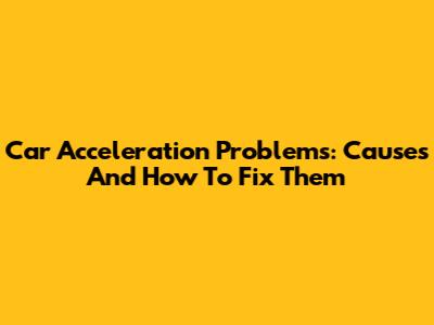 Car Acceleration Problems: Causes And How To Fix Them