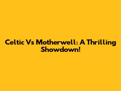 Celtic Vs Motherwell: A Thrilling Showdown!