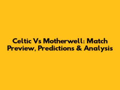 Celtic Vs Motherwell: Match Preview, Predictions & Analysis