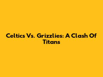 Celtics Vs. Grizzlies: A Clash Of Titans