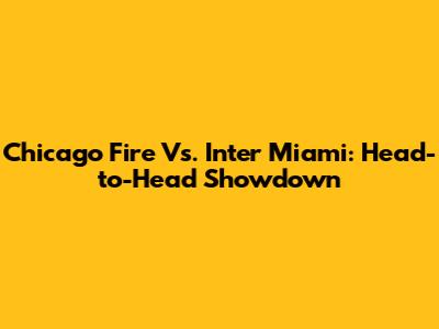 Chicago Fire Vs. Inter Miami: Head-to-Head Showdown