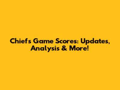 Chiefs Game Scores: Updates, Analysis & More!