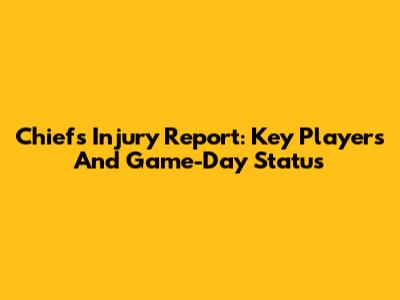 Chiefs Injury Report: Key Players And Game-Day Status