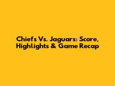 Chiefs Vs. Jaguars: Score, Highlights & Game Recap