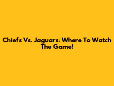 Chiefs Vs. Jaguars: Where To Watch The Game!