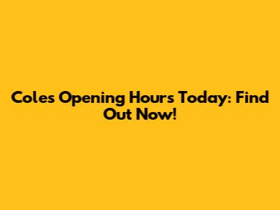 Coles Opening Hours Today: Find Out Now!