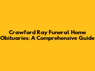 Crawford Ray Funeral Home Obituaries: A Comprehensive Guide