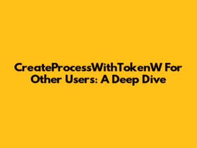 CreateProcessWithTokenW For Other Users: A Deep Dive