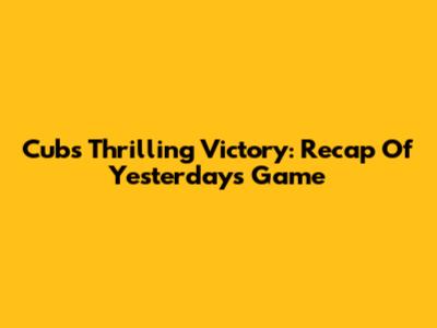 Cubs' Thrilling Victory: Recap Of Yesterday's Game