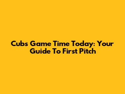 Cubs Game Time Today: Your Guide To First Pitch