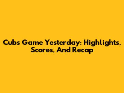 Cubs Game Yesterday: Highlights, Scores, And Recap