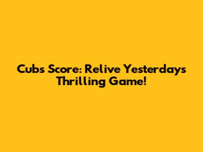 Cubs Score: Relive Yesterday's Thrilling Game!