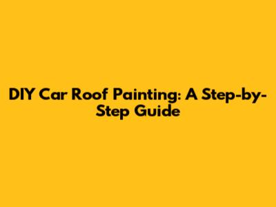 DIY Car Roof Painting: A Step-by-Step Guide