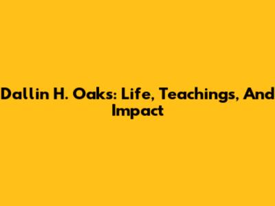 Dallin H. Oaks: Life, Teachings, And Impact
