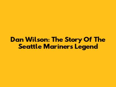 Dan Wilson: The Story Of The Seattle Mariners Legend