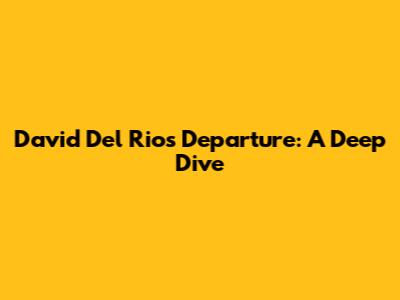 David Del Rio's Departure: A Deep Dive