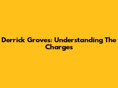 Derrick Groves: Understanding The Charges