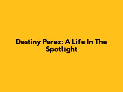 Destiny Perez: A Life In The Spotlight