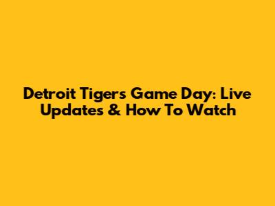 Detroit Tigers Game Day: Live Updates & How To Watch